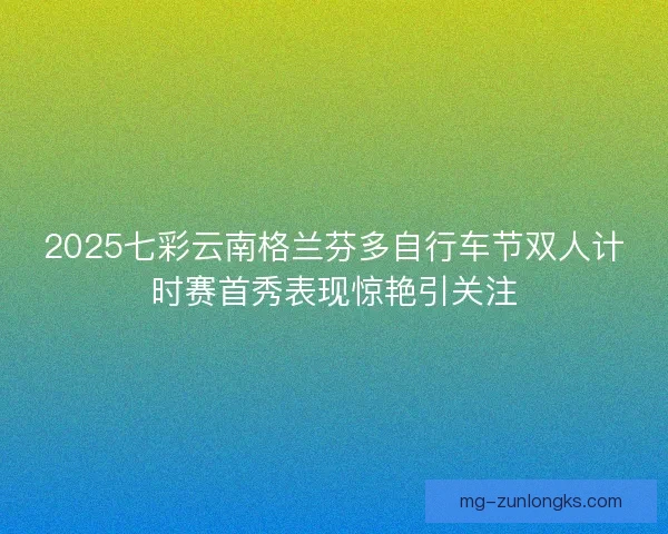 2025七彩云南格兰芬多自行车节双人计时赛首秀表现惊艳引关注