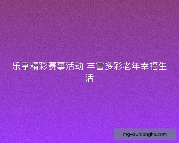 乐享精彩赛事活动 丰富多彩老年幸福生活