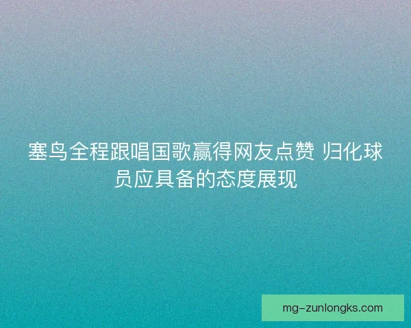 塞鸟全程跟唱国歌赢得网友点赞 归化球员应具备的态度展现